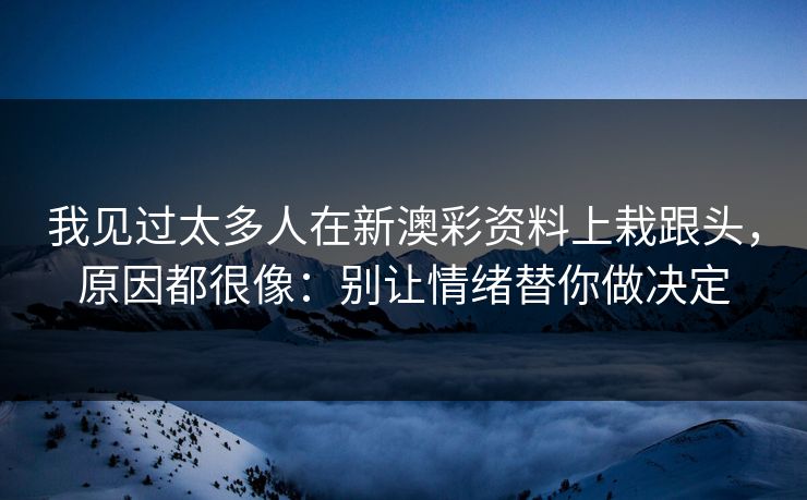 我见过太多人在新澳彩资料上栽跟头，原因都很像：别让情绪替你做决定