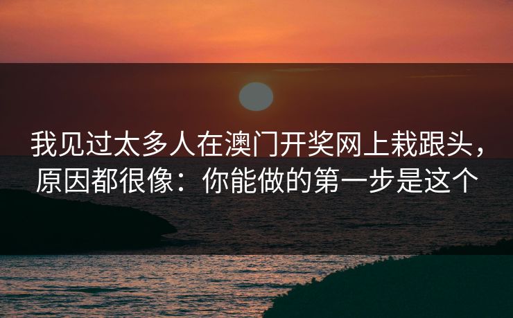 我见过太多人在澳门开奖网上栽跟头，原因都很像：你能做的第一步是这个
