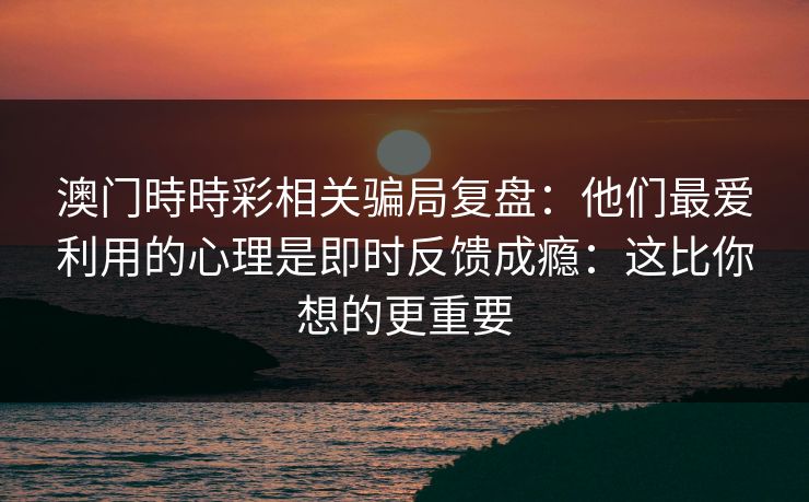 澳门時時彩相关骗局复盘：他们最爱利用的心理是即时反馈成瘾：这比你想的更重要