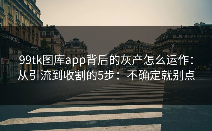 99tk图库app背后的灰产怎么运作：从引流到收割的5步：不确定就别点