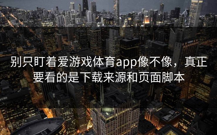 别只盯着爱游戏体育app像不像，真正要看的是下载来源和页面脚本