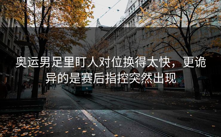 奥运男足里盯人对位换得太快，更诡异的是赛后指控突然出现
